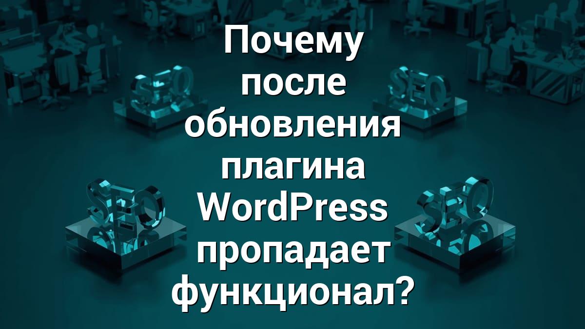 Почему после обновления плагина WordPress пропадает функционал?