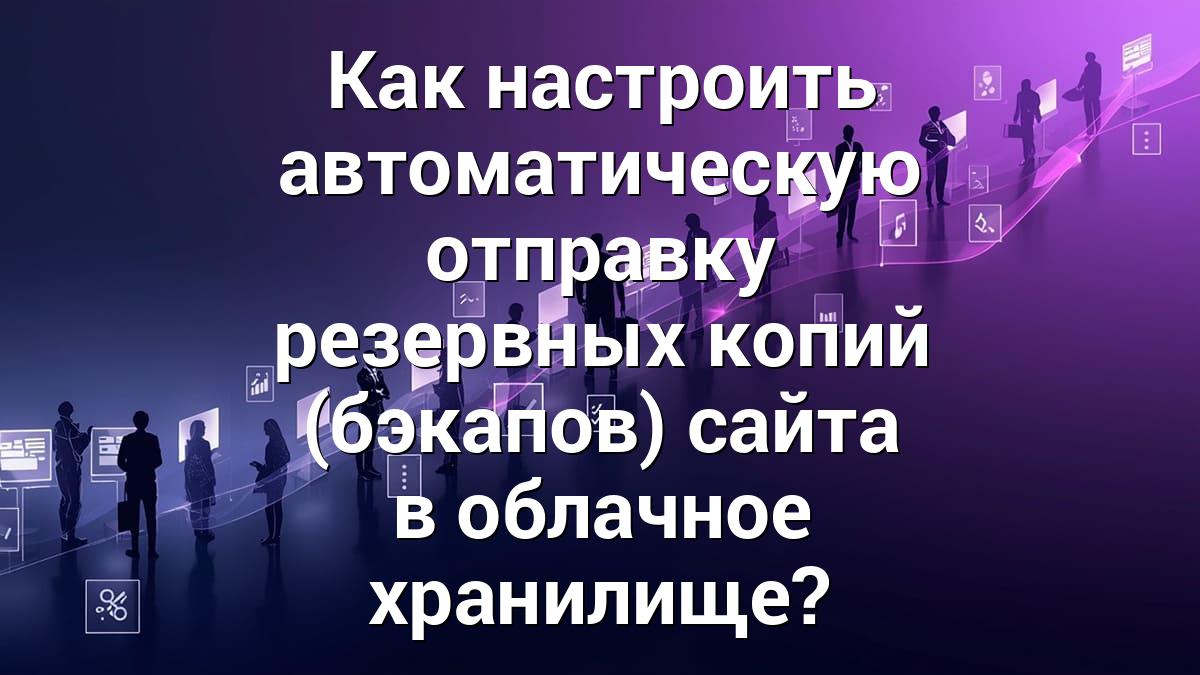 Как настроить автоматическую отправку резервных копий (бэкапов) сайта в облачное хранилище?