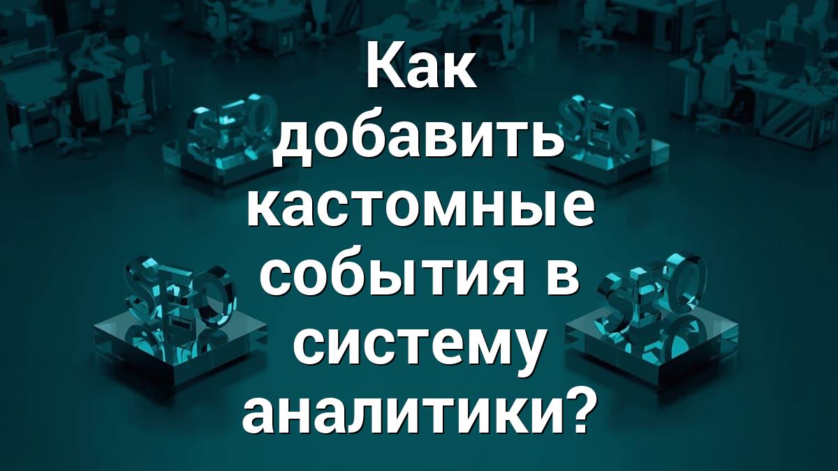 Как добавить кастомные события в систему аналитики?