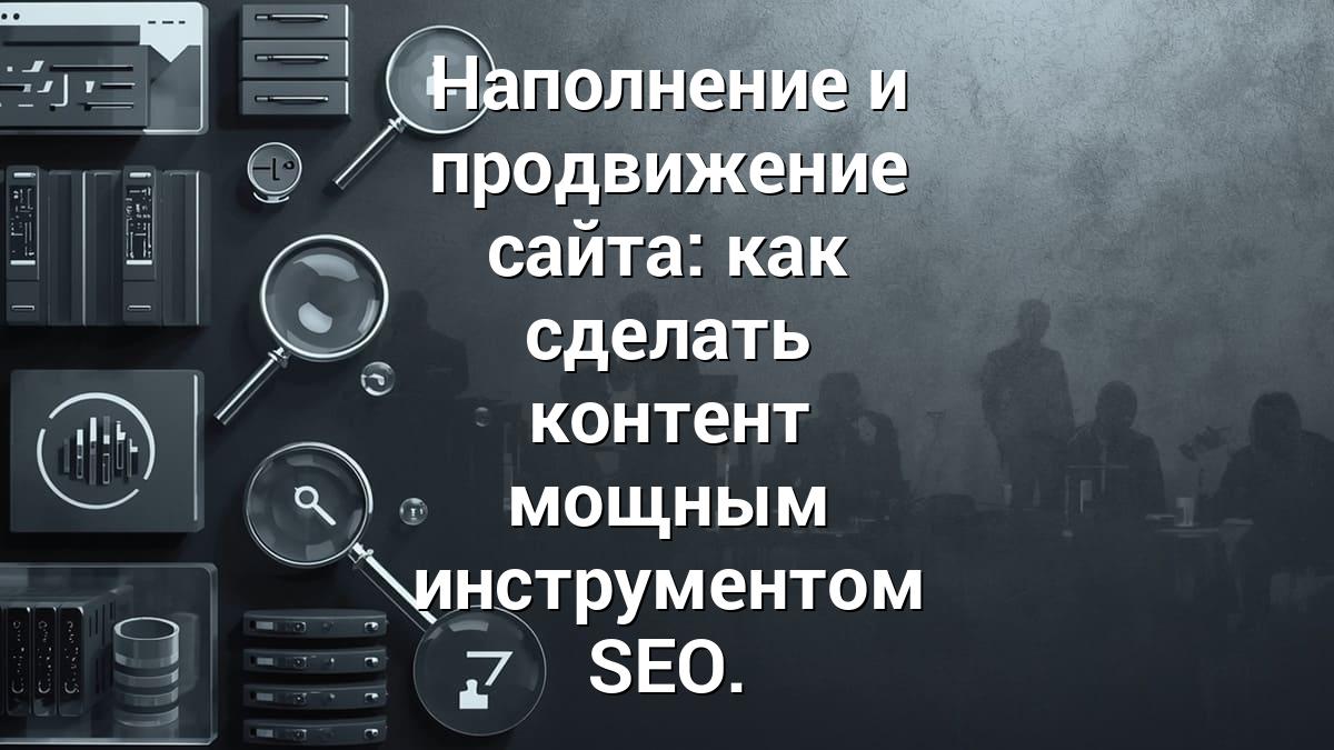 Наполнение и продвижение сайта: как сделать контент мощным инструментом SEO.