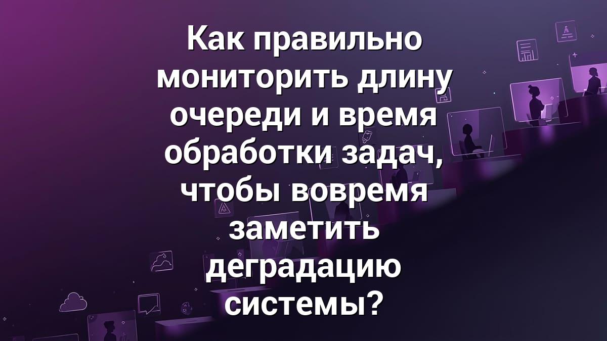 Как правильно мониторить длину очереди и время обработки задач, чтобы вовремя заметить деградацию системы?