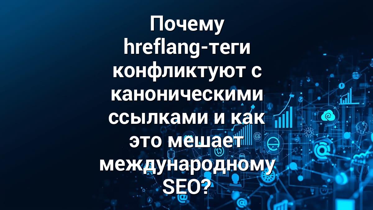 Почему hreflang-теги конфликтуют с каноническими ссылками и как это мешает международному SEO?