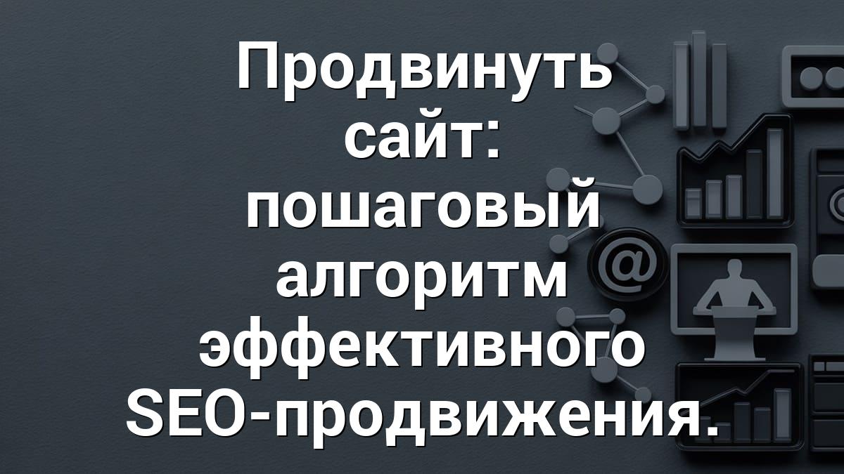 Продвинуть сайт: пошаговый алгоритм эффективного SEO-продвижения.