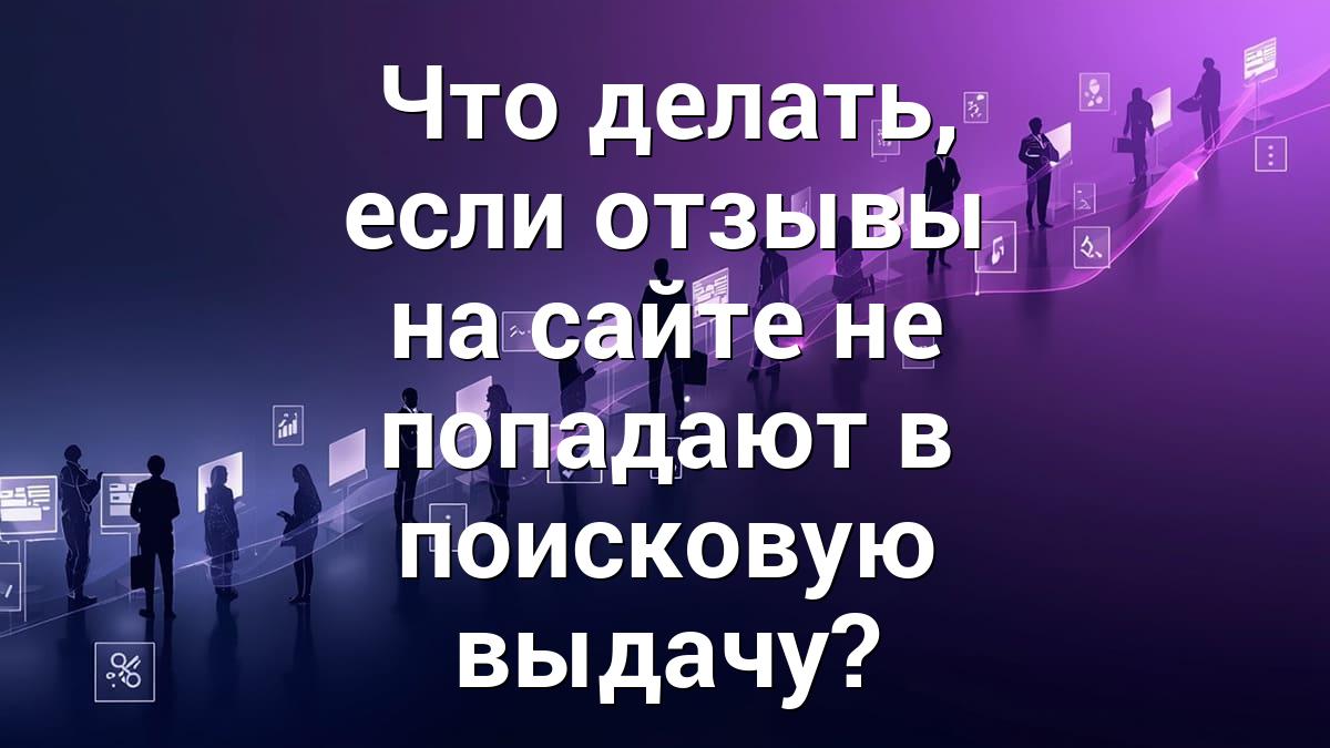 Что делать, если отзывы на сайте не попадают в поисковую выдачу?