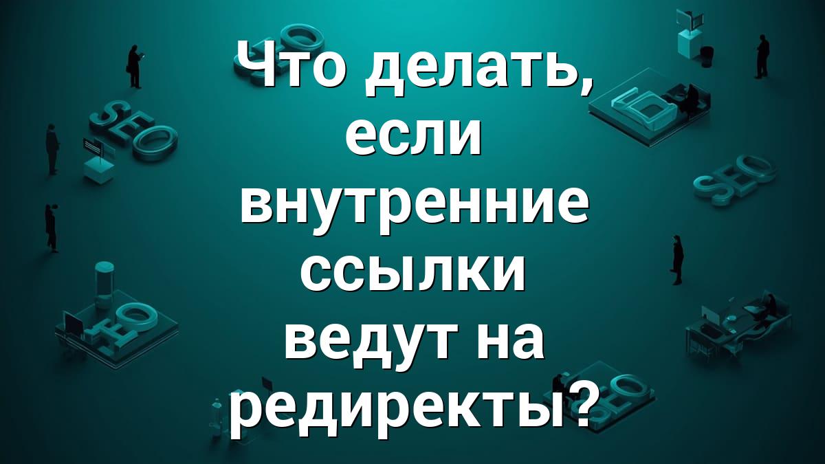 Что делать, если внутренние ссылки ведут на редиректы?