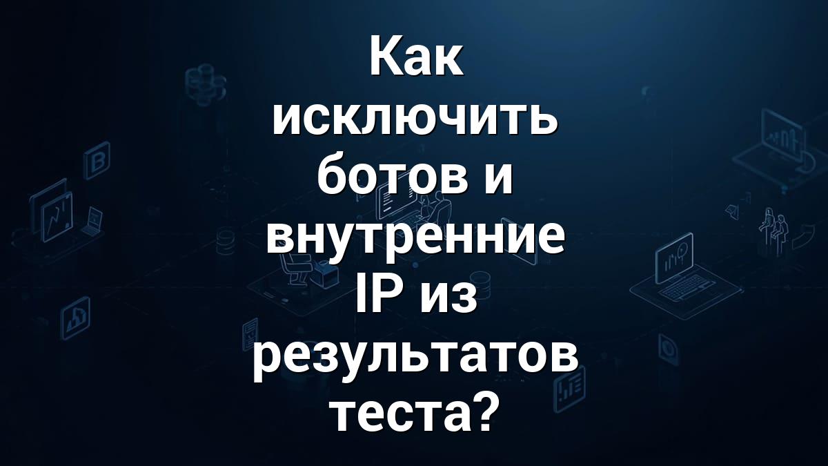 Как исключить ботов и внутренние IP из результатов теста?