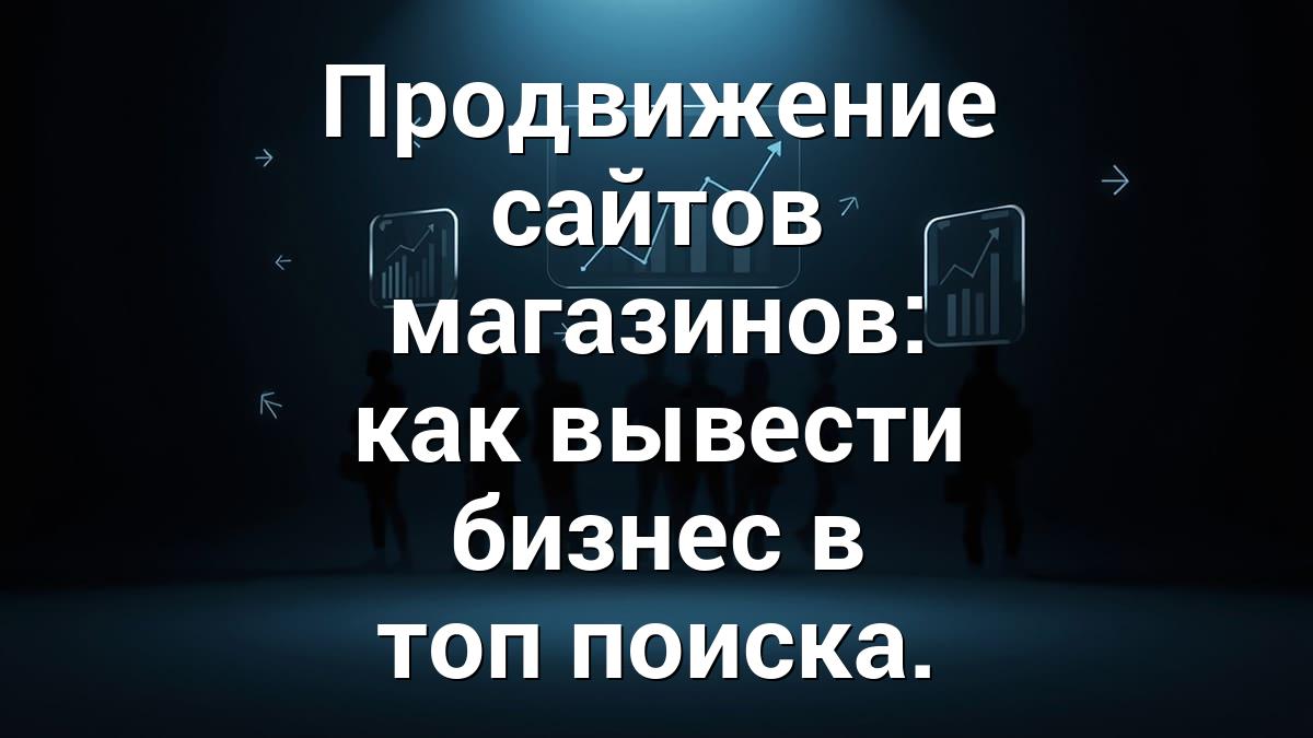 Продвижение сайтов магазинов: как вывести бизнес в топ поиска.