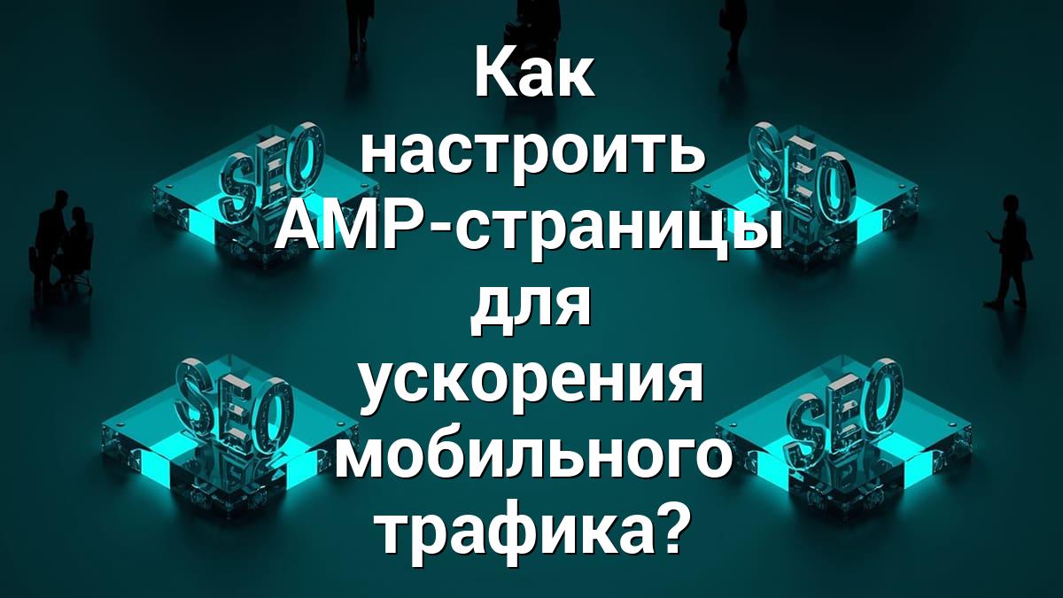 Как настроить AMP-страницы для ускорения мобильного трафика?