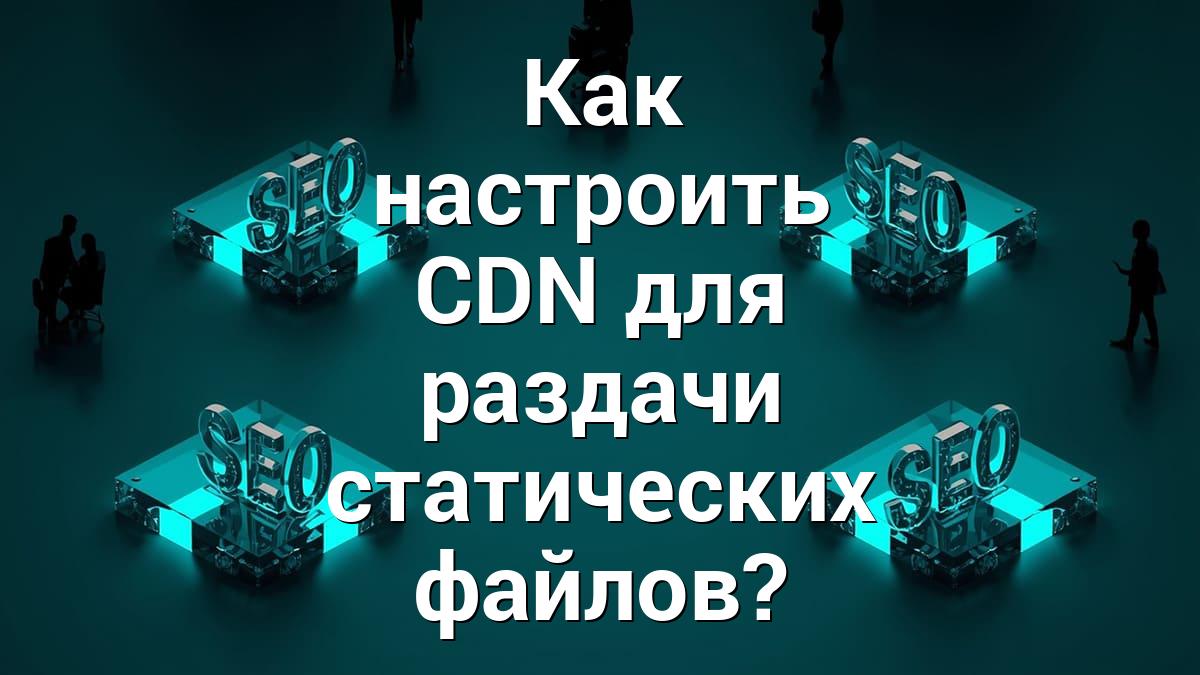Как настроить CDN для раздачи статических файлов?