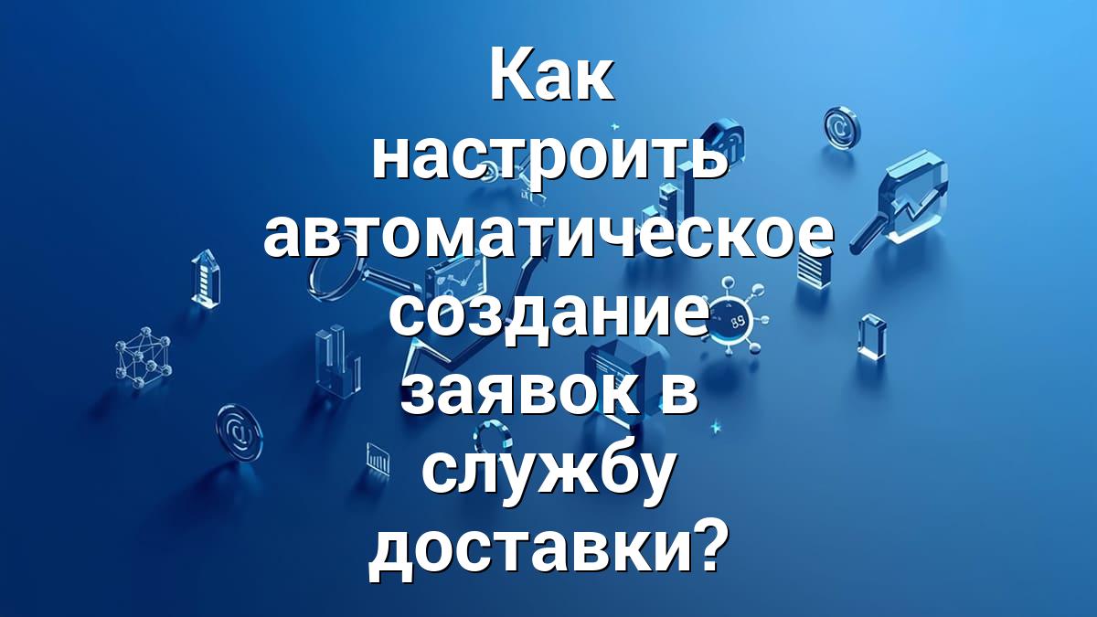 Как настроить автоматическое создание заявок в службу доставки?