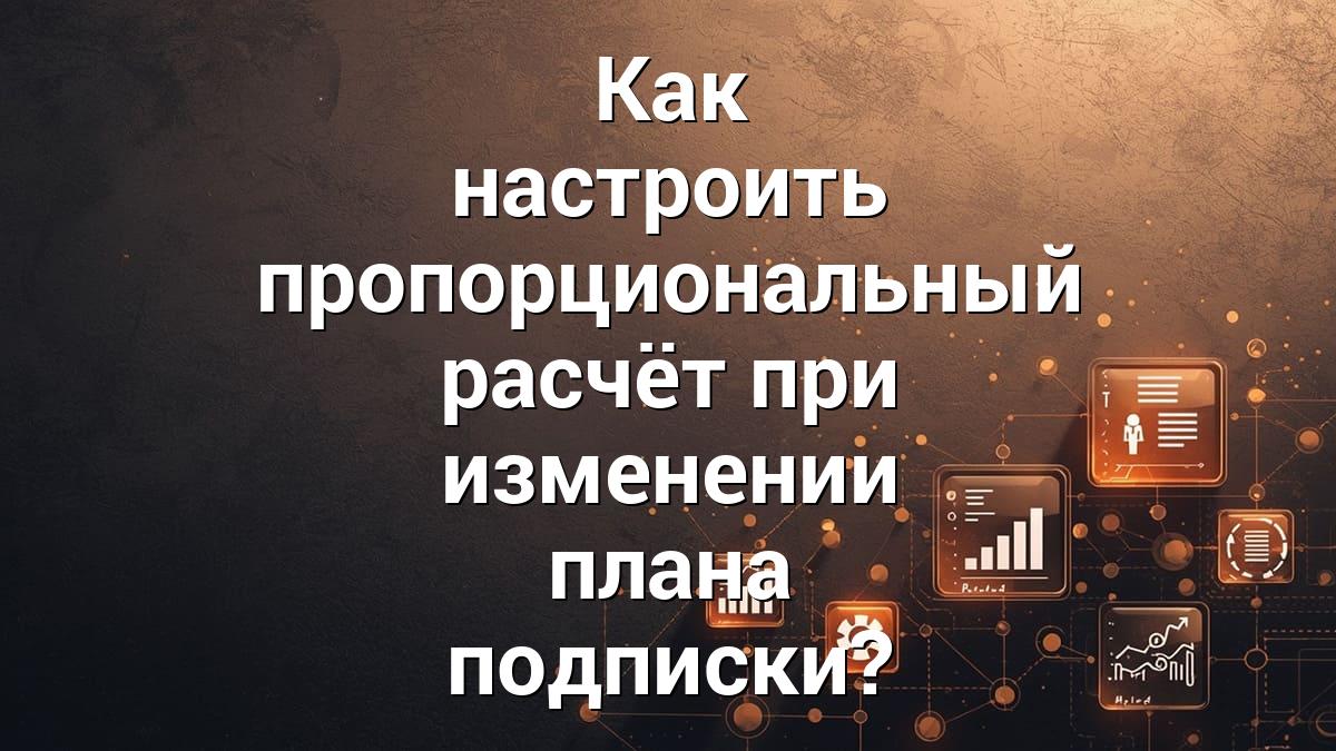 Как настроить пропорциональный расчёт при изменении плана подписки?