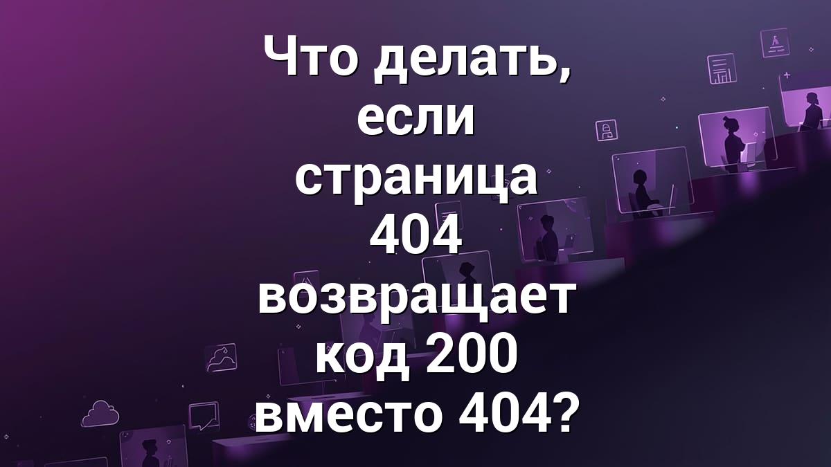 Что делать, если страница 404 возвращает код 200 вместо 404?