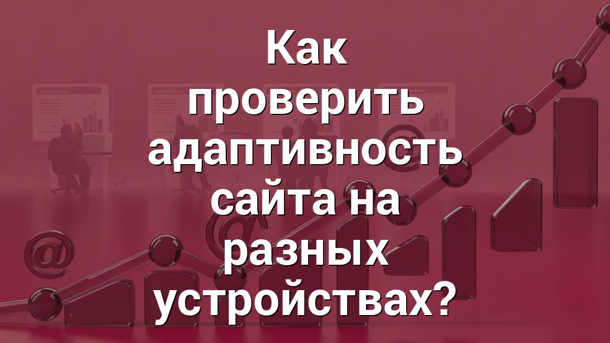 Как проверить адаптивность сайта на разных устройствах?