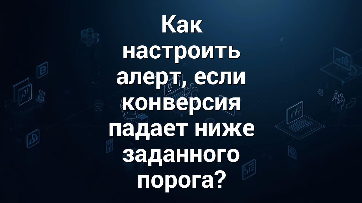 Как настроить алерт, если конверсия падает ниже заданного порога?
