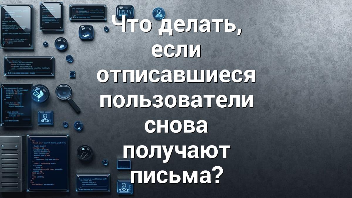 Что делать, если отписавшиеся пользователи снова получают письма?