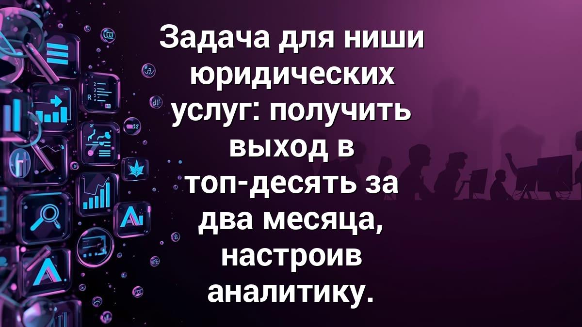 Задача для ниши юридических услуг: получить выход в топ-десять за два месяца, настроив аналитику.