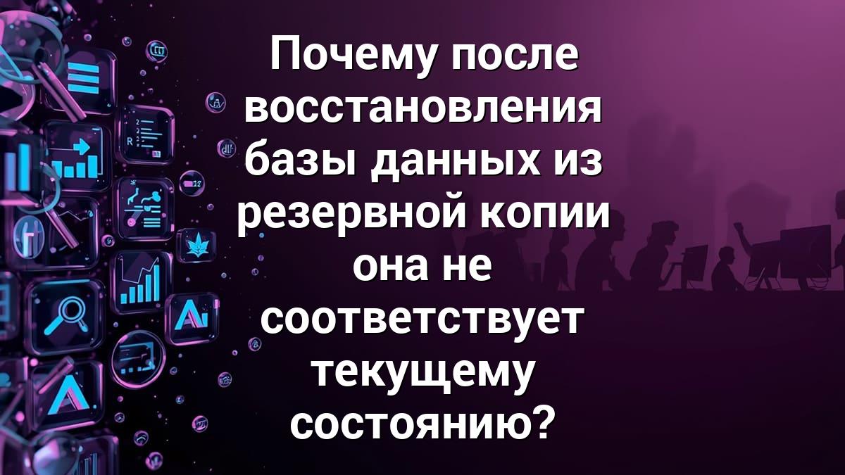 Почему после восстановления базы данных из резервной копии она не соответствует текущему состоянию?