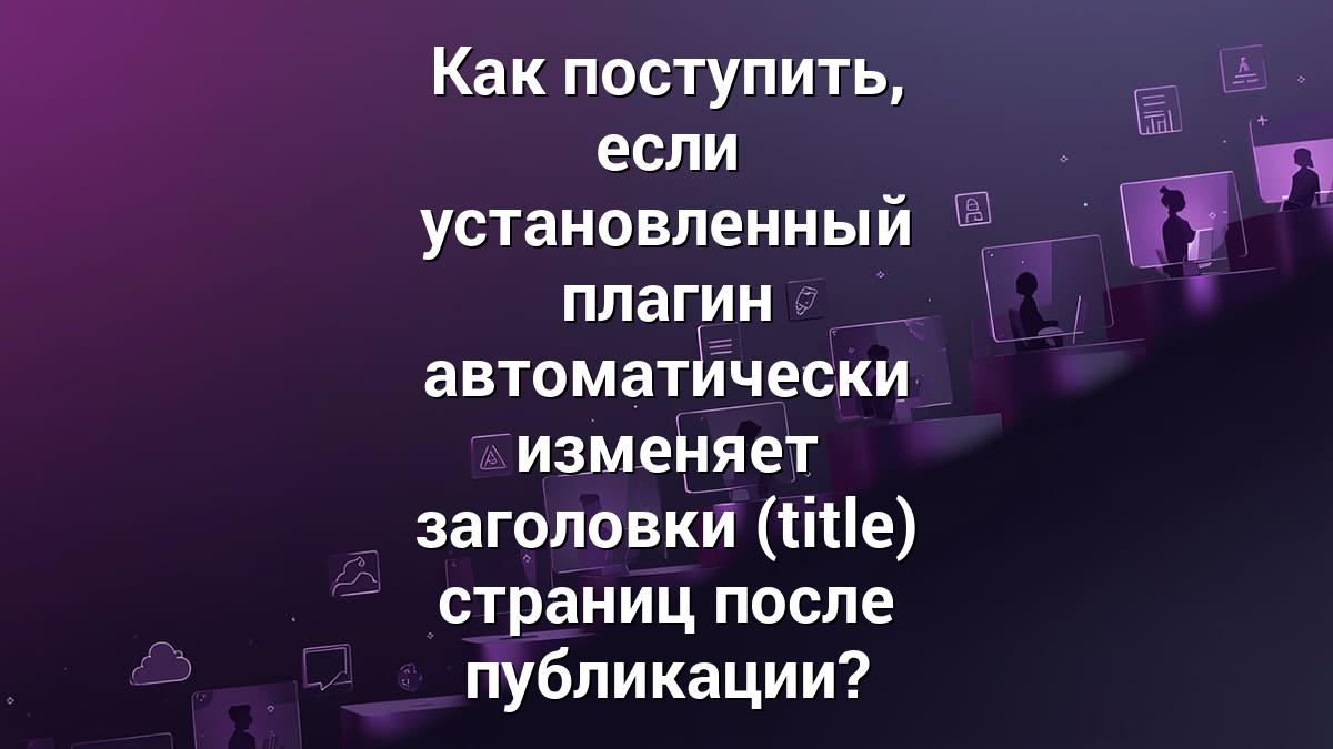 Как поступить, если установленный плагин автоматически изменяет заголовки (title) страниц после публикации?