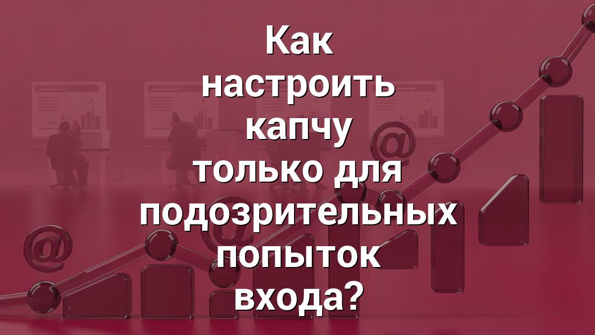 Как настроить капчу только для подозрительных попыток входа?