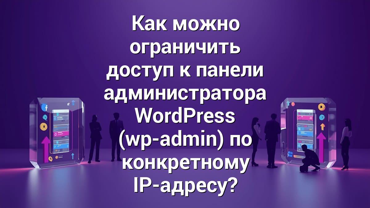 Как можно ограничить доступ к панели администратора WordPress (wp-admin) по конкретному IP-адресу?