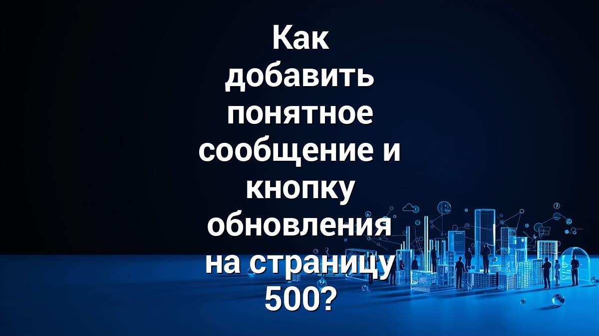 Как добавить понятное сообщение и кнопку обновления на страницу 500?