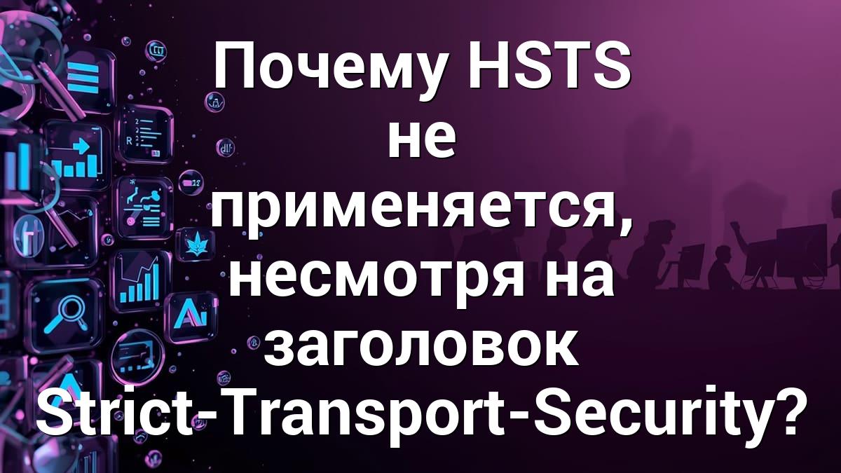 Почему HSTS не применяется, несмотря на заголовок Strict-Transport-Security?