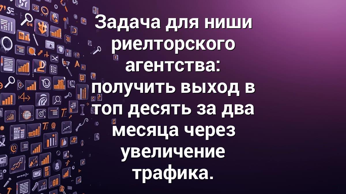Задача для ниши риелторского агентства: получить выход в топ десять за два месяца через увеличение трафика.