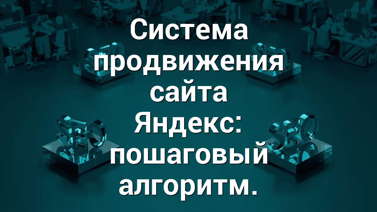 Система продвижения сайта Яндекс: пошаговый алгоритм.
