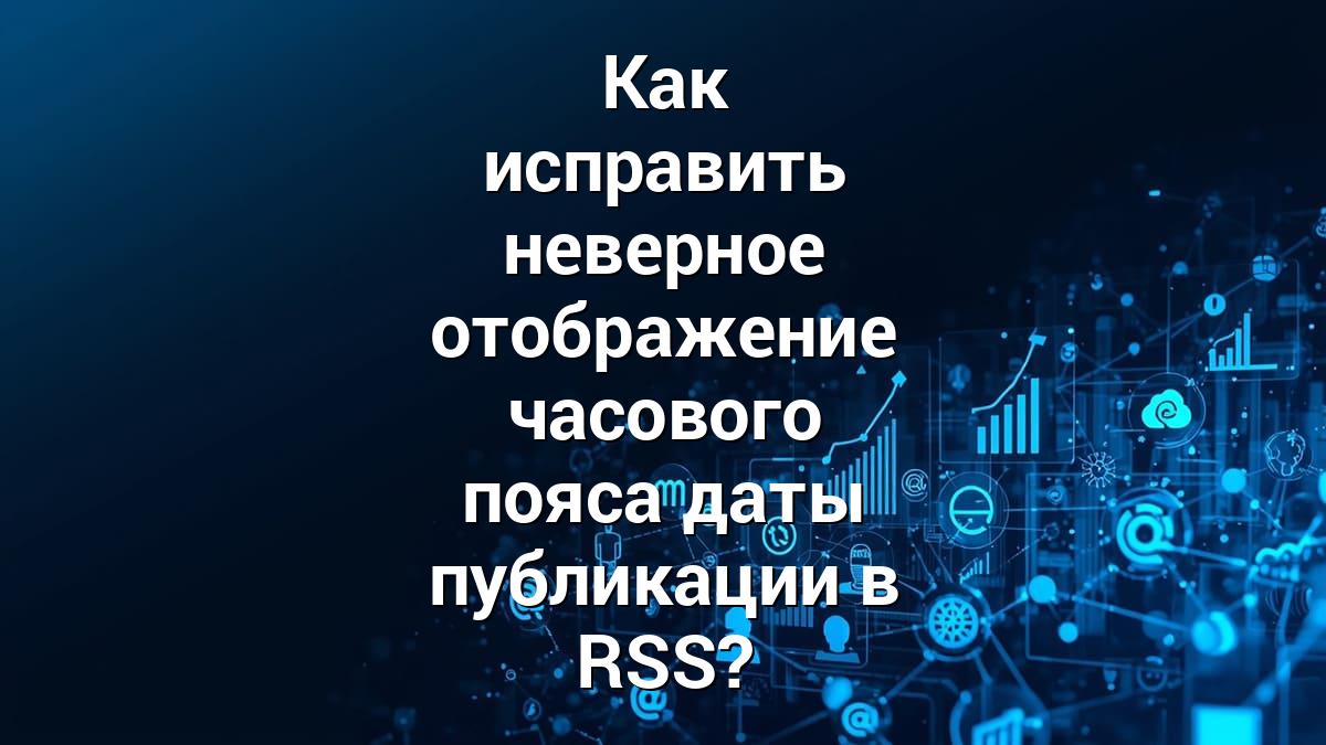 Как исправить неверное отображение часового пояса даты публикации в RSS?