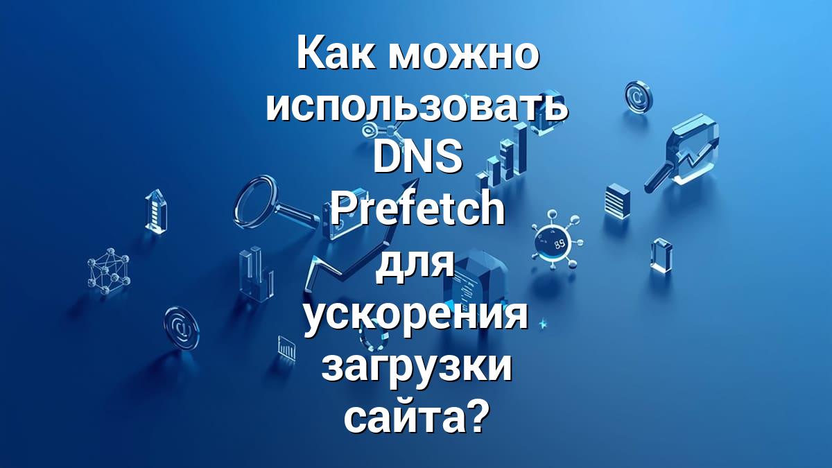 Как можно использовать DNS Prefetch для ускорения загрузки сайта?
