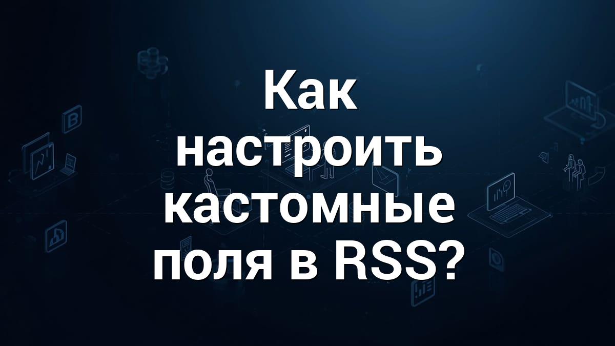Как настроить кастомные поля в RSS?