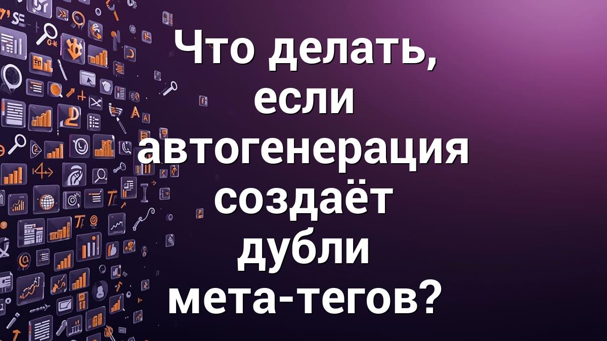 Что делать, если автогенерация создаёт дубли мета-тегов?