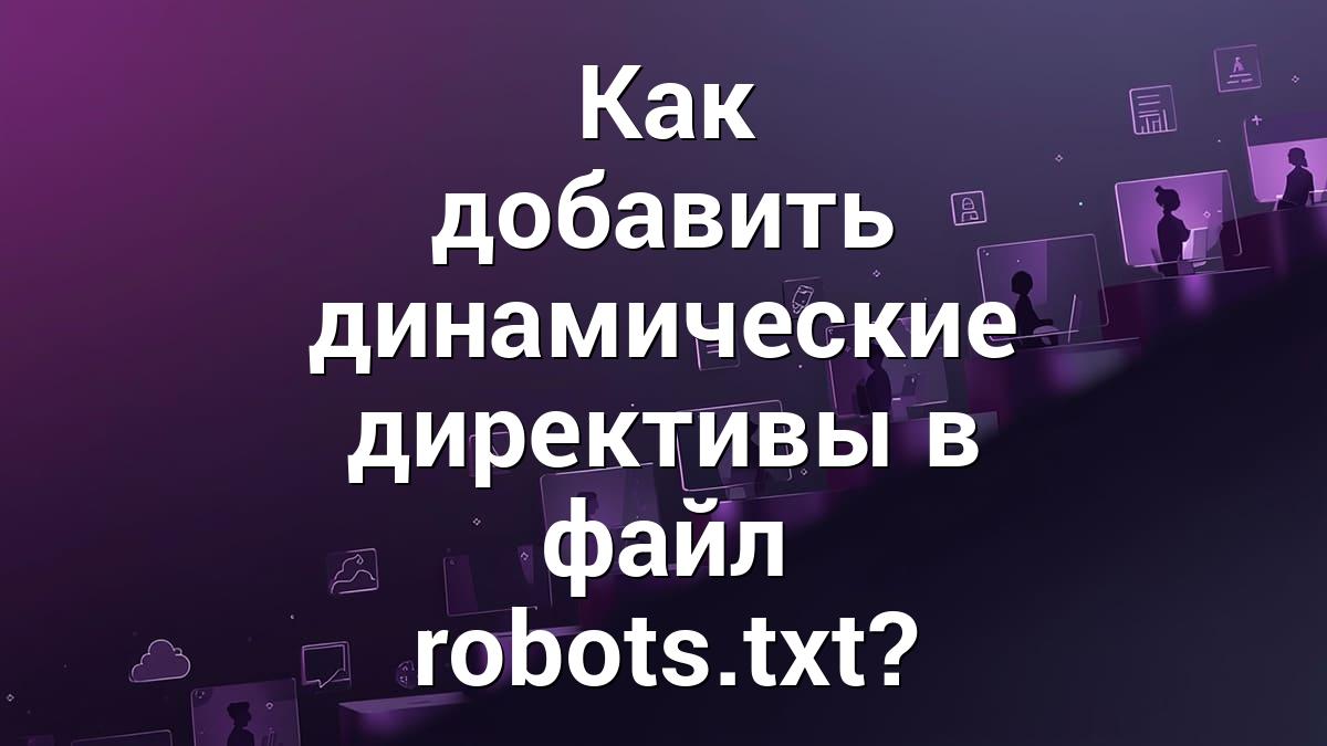 Как добавить динамические директивы в файл robots.txt?