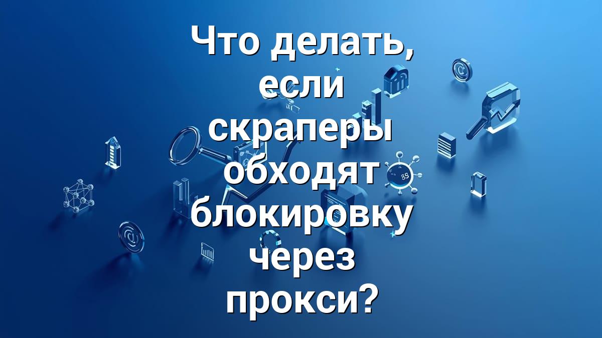 Что делать, если скраперы обходят блокировку через прокси?
