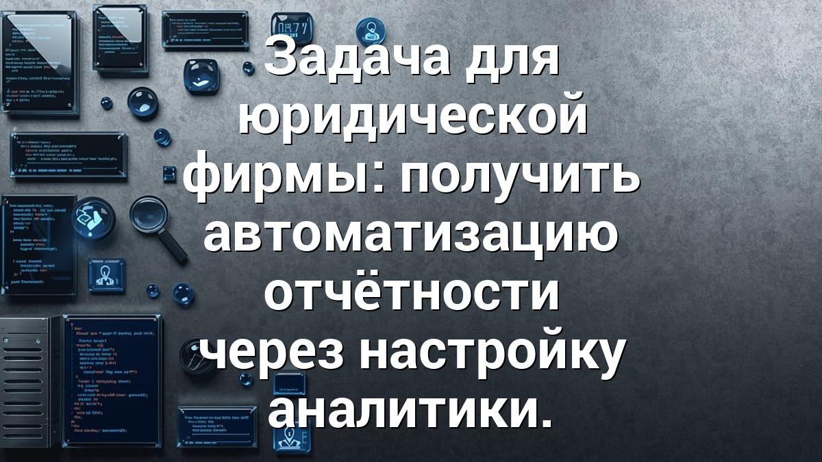 Задача для юридической фирмы: получить автоматизацию отчётности через настройку аналитики.